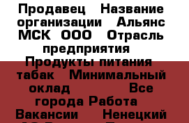 Продавец › Название организации ­ Альянс-МСК, ООО › Отрасль предприятия ­ Продукты питания, табак › Минимальный оклад ­ 23 000 - Все города Работа » Вакансии   . Ненецкий АО,Верхняя Пеша д.